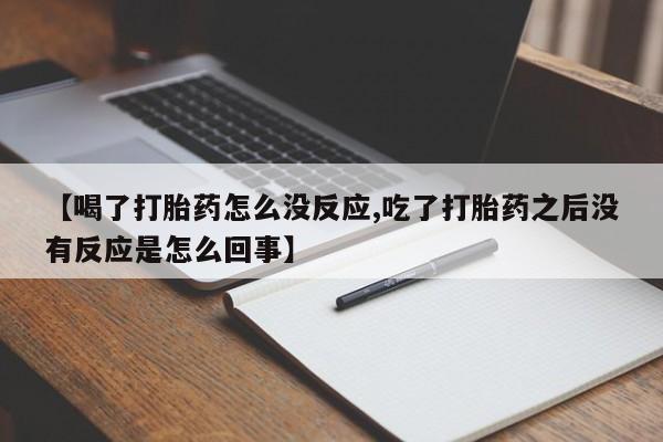 打胎药购买【喝了打胎药怎么没反应,吃了打胎药之后没有反应是怎么回事】